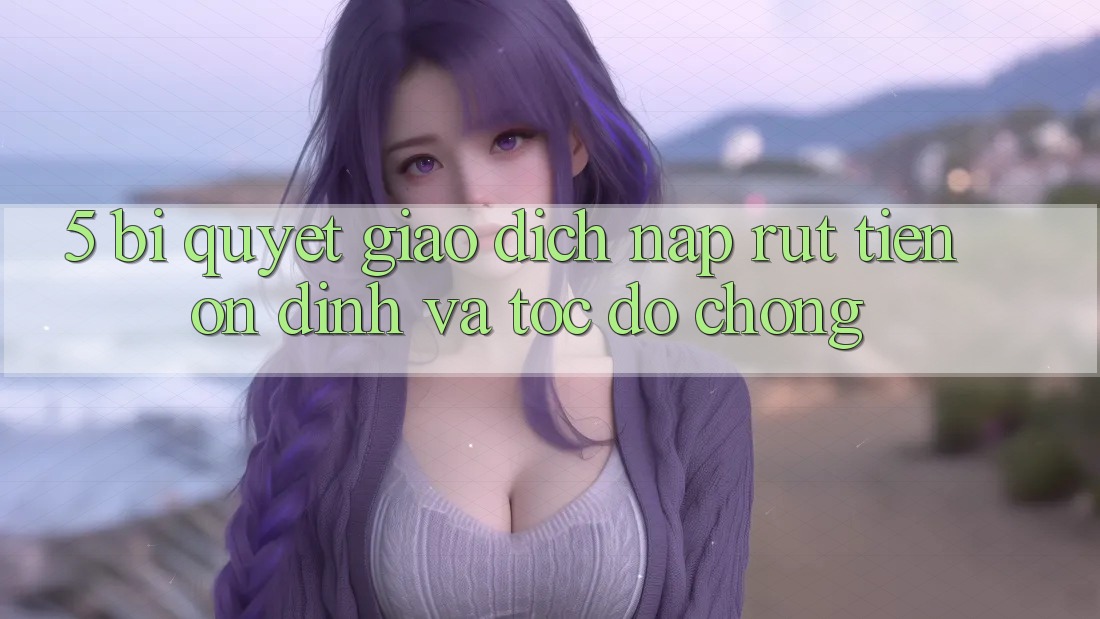 5. Bí Quyết Giao Dịch Nạp - Rút Tiền Ổn định Và Tốc độ Chóng