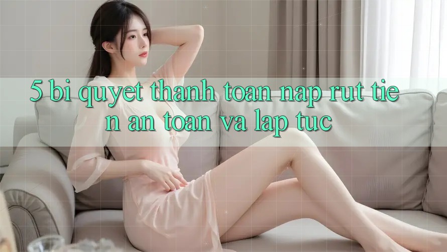 5. Bí Quyết Thanh toán Nạp - Rút Tiền An Toàn Và Lập tức