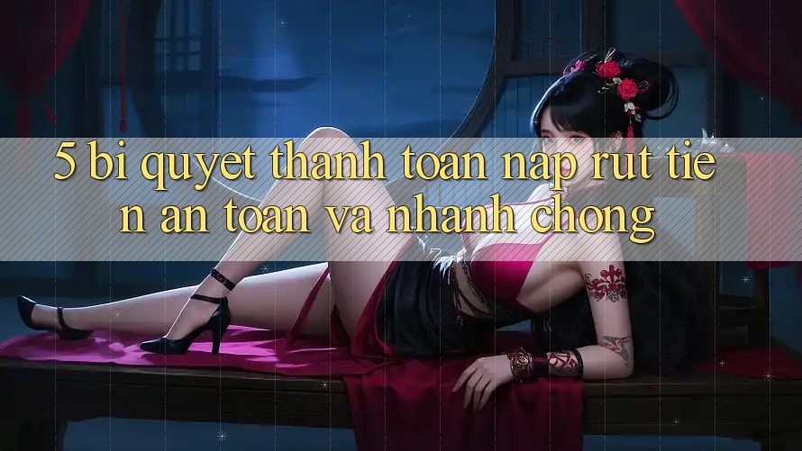 5. Bí Quyết Thanh toán Nạp - Rút Tiền An Toàn Và Nhanh Chóng