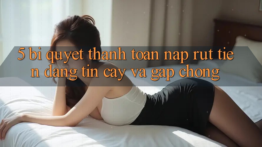 5. Bí Quyết Thanh toán Nạp - Rút Tiền Đáng tin cậy Và Gấp Chóng