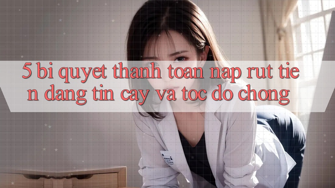5. Bí Quyết Thanh toán Nạp - Rút Tiền Đáng tin cậy Và Tốc độ Chóng