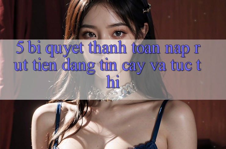 5. Bí Quyết Thanh toán Nạp - Rút Tiền Đáng tin cậy Và Tức thì