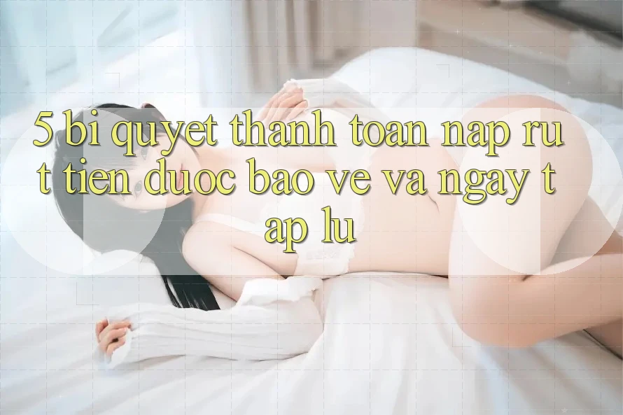 5. Bí Quyết Thanh toán Nạp - Rút Tiền Được bảo vệ Và Ngay tắp lự