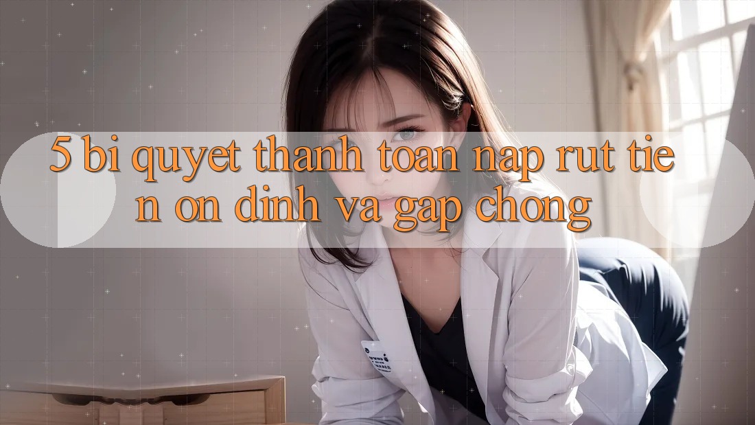 5. Bí Quyết Thanh toán Nạp - Rút Tiền Ổn định Và Gấp Chóng