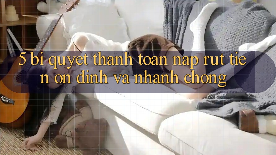 5. Bí Quyết Thanh toán Nạp - Rút Tiền Ổn định Và Nhanh chóng