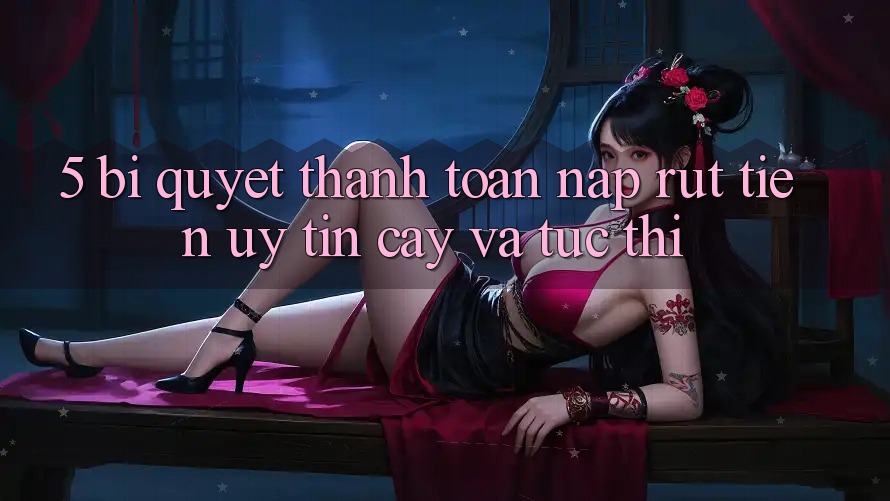 5. Bí Quyết Thanh toán Nạp - Rút Tiền Uy tín cậy Và Tức thì