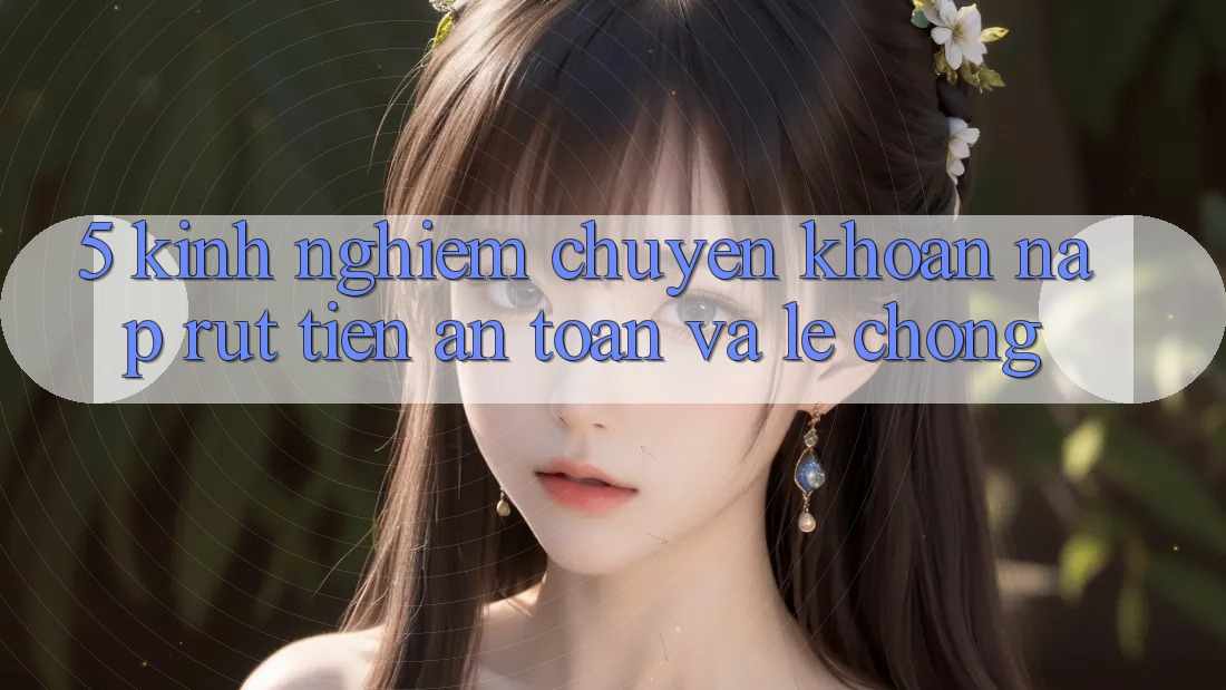 5. Kinh nghiệm Chuyển khoản Nạp - Rút Tiền An Toàn Và Lẹ Chóng