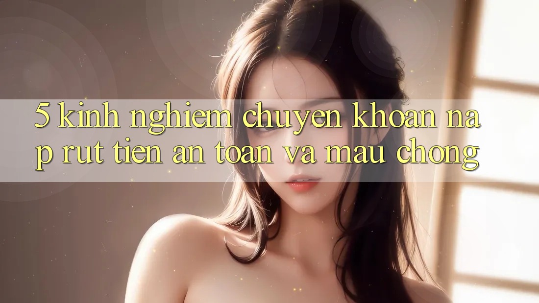 5. Kinh nghiệm Chuyển khoản Nạp - Rút Tiền An Toàn Và Mau Chóng