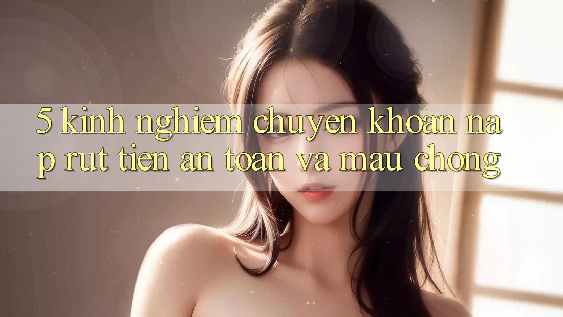 5. Kinh nghiệm Chuyển khoản Nạp - Rút Tiền An Toàn Và Mau Chóng