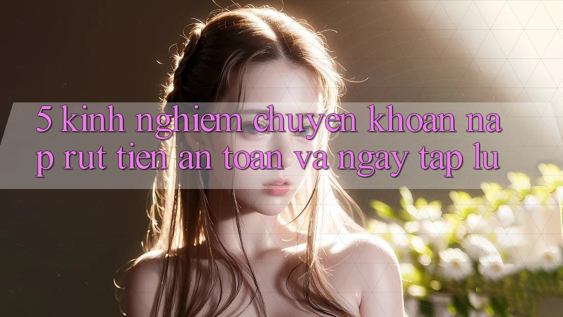 5. Kinh nghiệm Chuyển khoản Nạp - Rút Tiền An toàn Và Ngay tắp lự