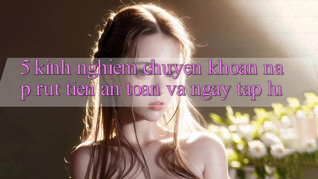 5. Kinh nghiệm Chuyển khoản Nạp - Rút Tiền An Toàn Và Ngay tắp lự