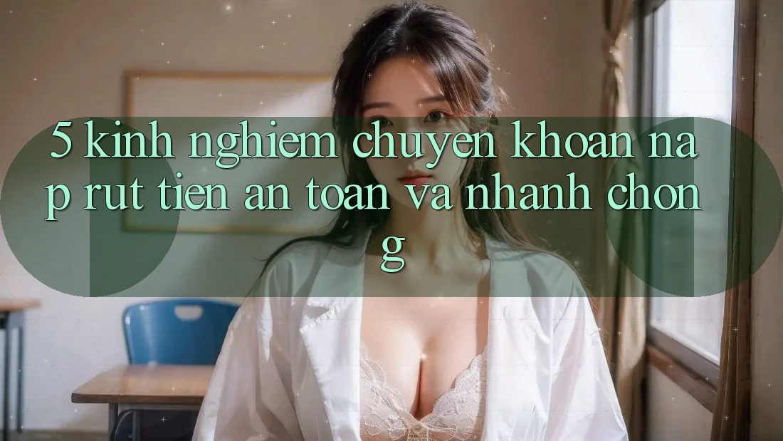 5. Kinh nghiệm Chuyển khoản Nạp - Rút Tiền An Toàn Và Nhanh Chóng