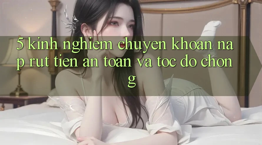 5. Kinh nghiệm Chuyển khoản Nạp - Rút Tiền An Toàn Và Tốc độ Chóng