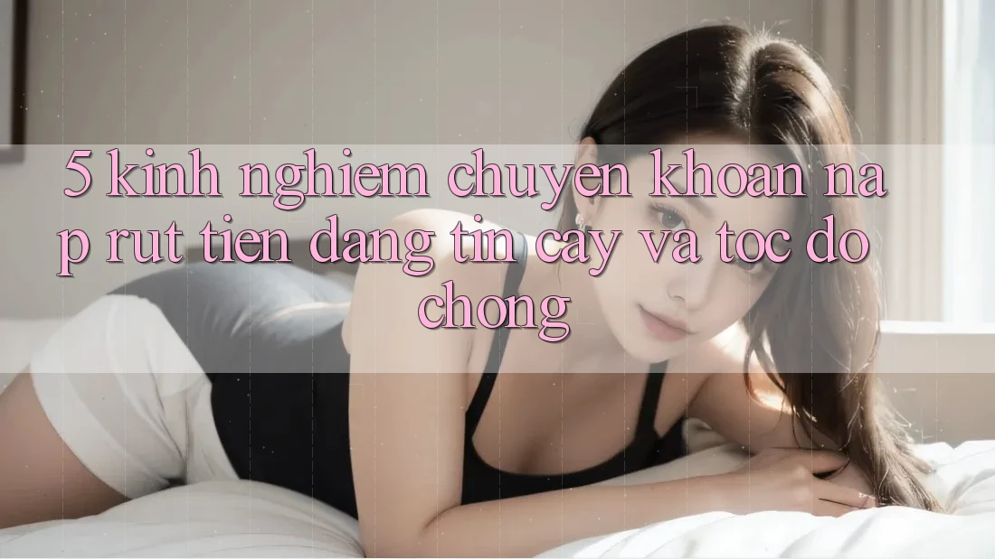 5. Kinh nghiệm Chuyển khoản Nạp - Rút Tiền Đáng tin cậy Và Tốc độ Chóng