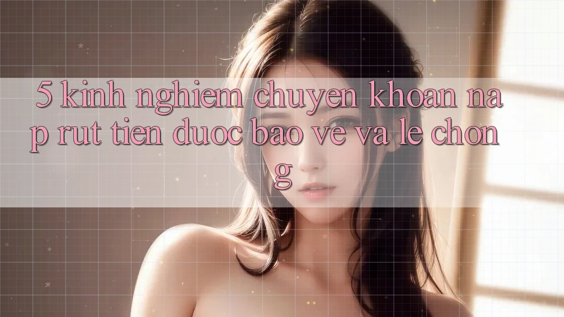 5. Kinh nghiệm Chuyển khoản Nạp - Rút Tiền Được bảo vệ Và Lẹ Chóng