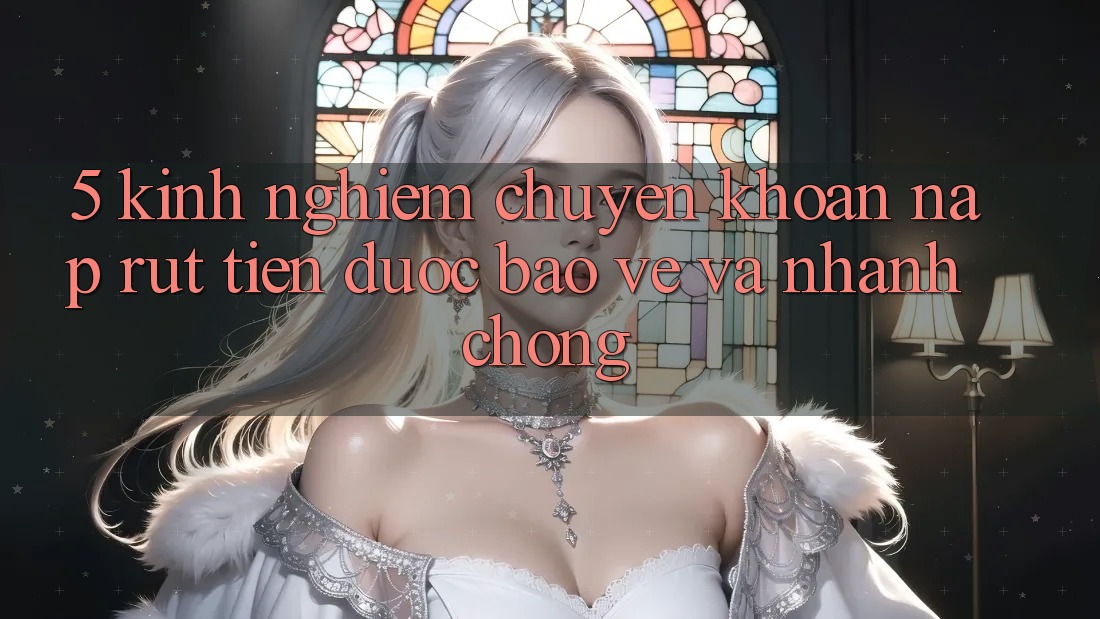 5. Kinh nghiệm Chuyển khoản Nạp - Rút Tiền Được bảo vệ Và Nhanh Chóng