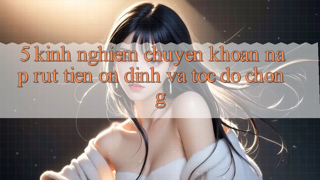 5. Kinh nghiệm Chuyển khoản Nạp - Rút Tiền Ổn định Và Tốc độ Chóng