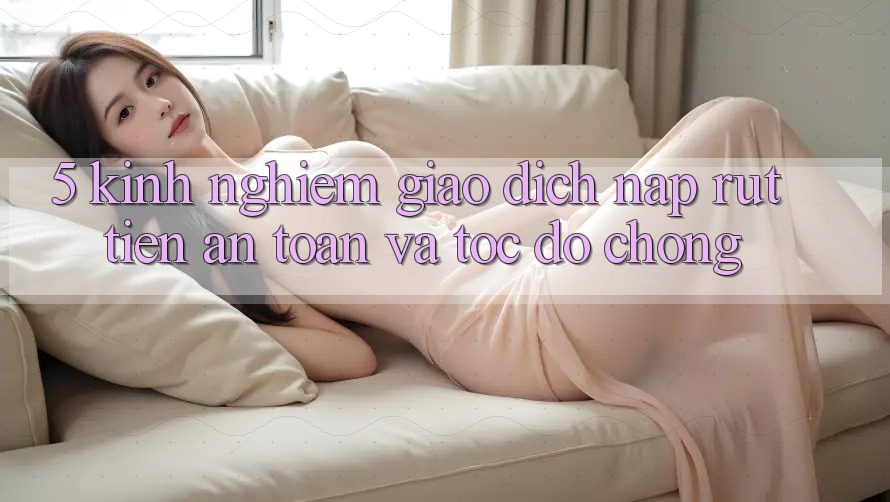 5. Kinh nghiệm Giao Dịch Nạp - Rút Tiền An Toàn Và Tốc độ chóng