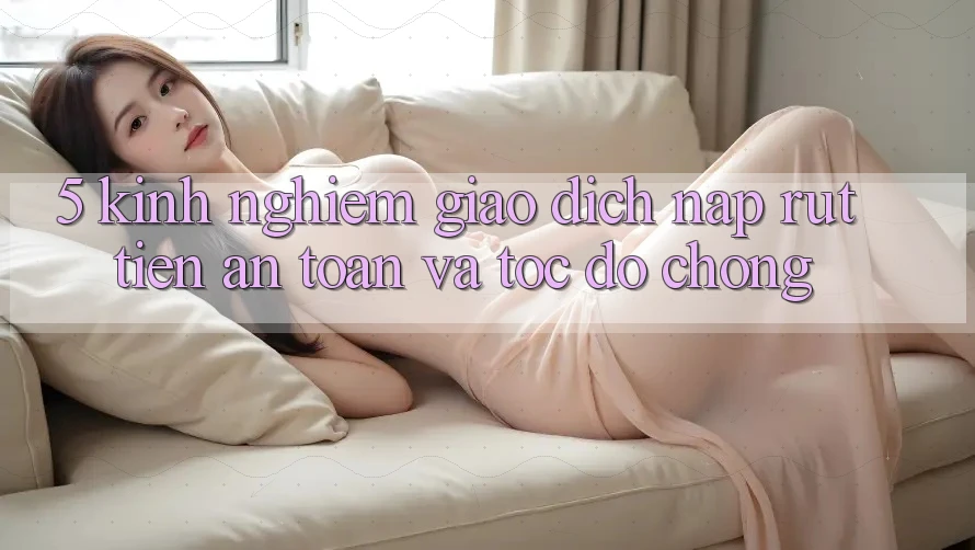5. Kinh nghiệm Giao Dịch Nạp - Rút Tiền An Toàn Và Tốc độ Chóng