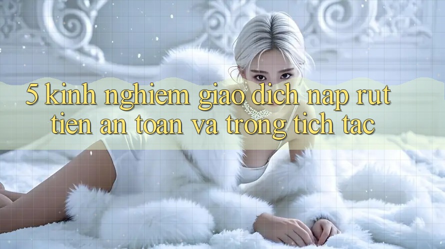 5. Kinh nghiệm Giao Dịch Nạp - Rút Tiền An Toàn Và Trong tích tắc