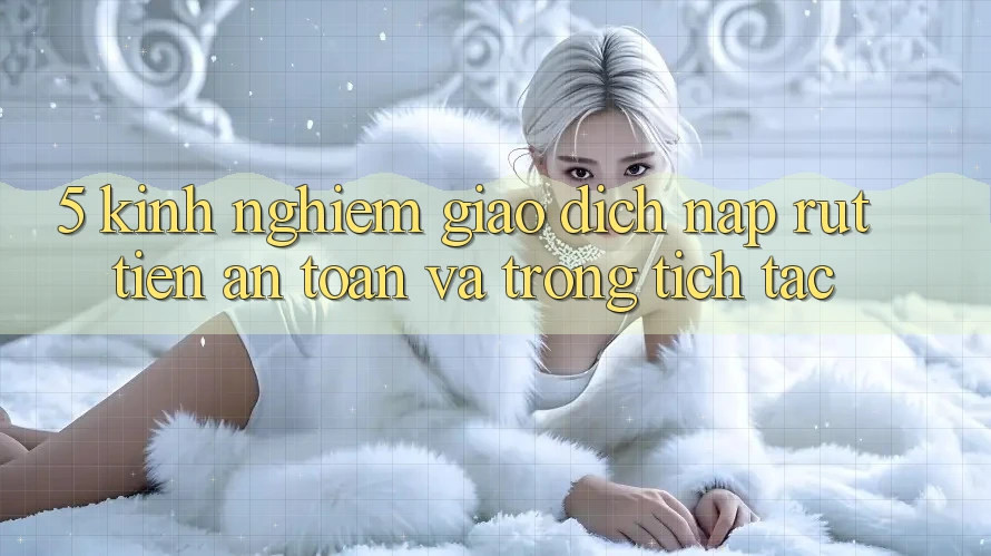 5. Kinh nghiệm Giao Dịch Nạp - Rút Tiền An Toàn Và Trong tích tắc