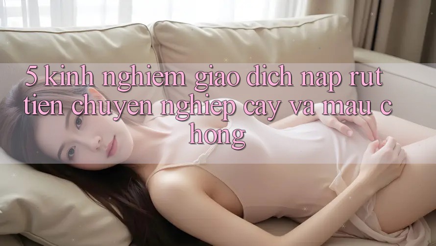5. Kinh nghiệm Giao Dịch Nạp - Rút Tiền Chuyên nghiệp cậy Và Mau Chóng