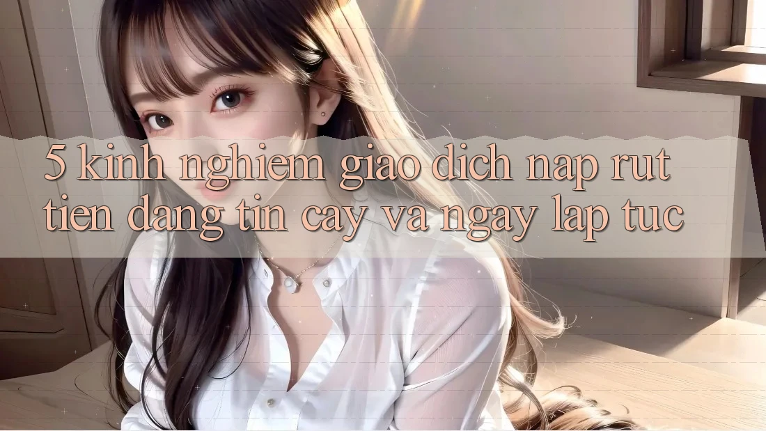 5. Kinh nghiệm Giao Dịch Nạp - Rút Tiền Đáng tin cậy Và Ngay lập tức