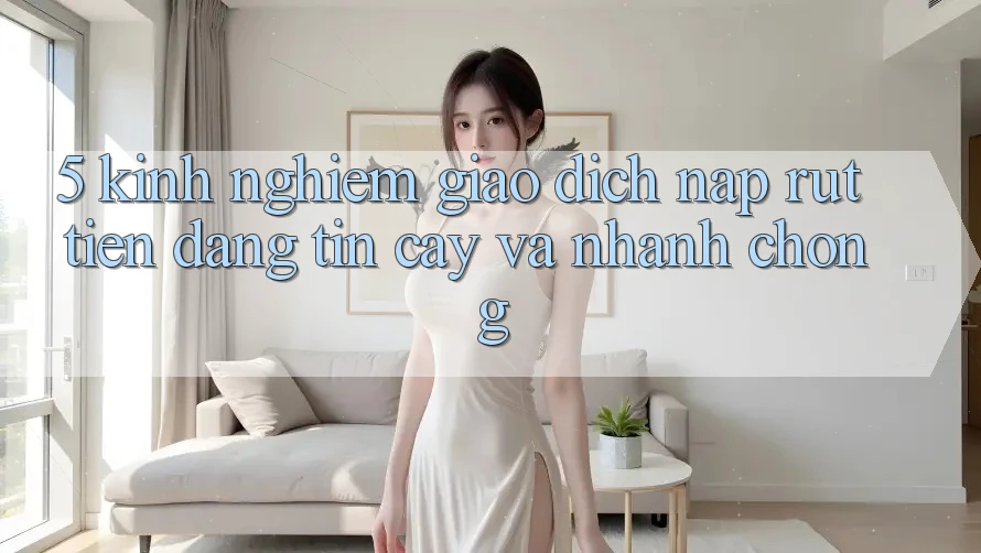 5. Kinh nghiệm Giao Dịch Nạp - Rút Tiền Đáng tin cậy Và Nhanh Chóng