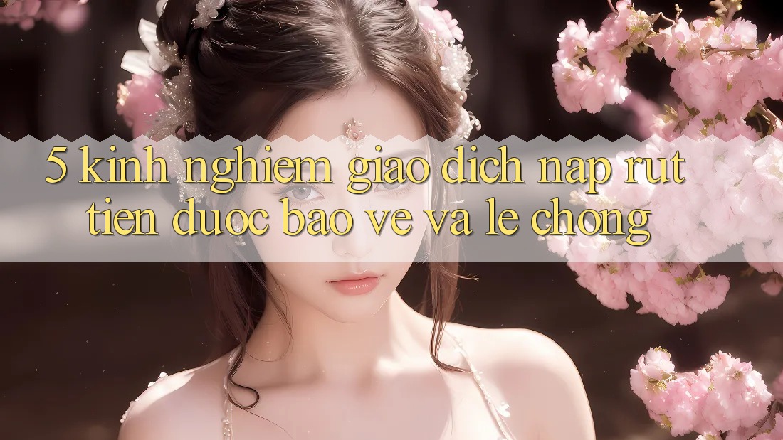 5. Kinh nghiệm Giao Dịch Nạp - Rút Tiền Được bảo vệ Và Lẹ Chóng
