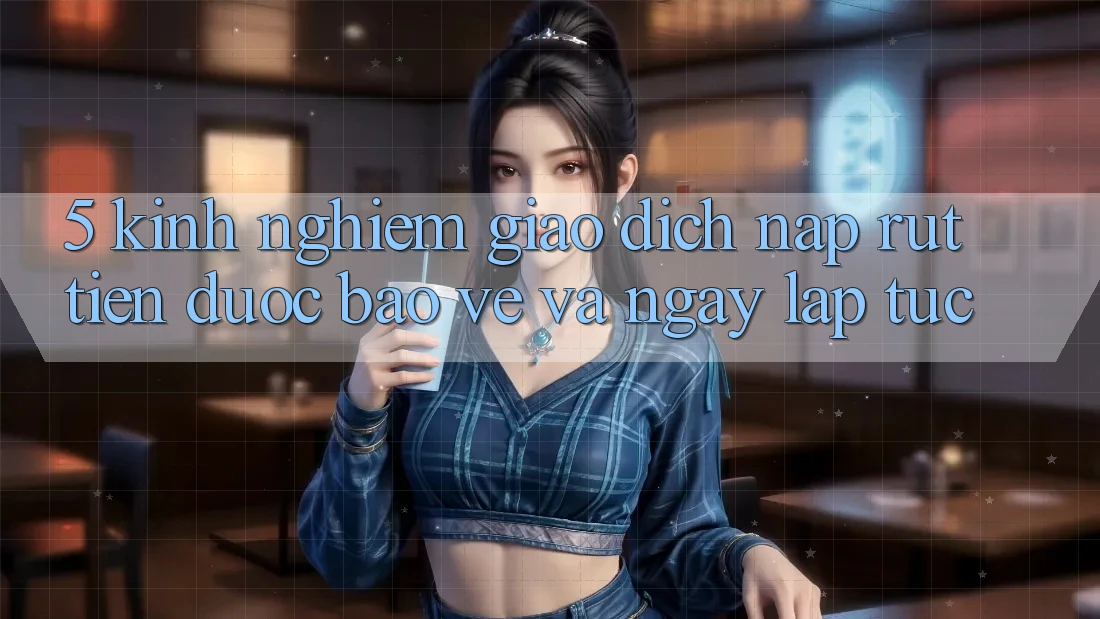 5. Kinh nghiệm Giao Dịch Nạp - Rút Tiền Được bảo vệ Và Ngay lập tức