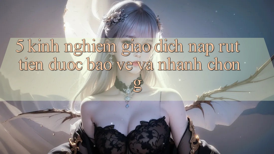 5. Kinh nghiệm Giao Dịch Nạp - Rút Tiền Được bảo vệ Và Nhanh chóng