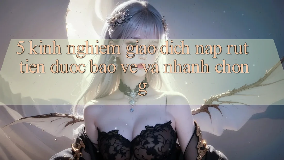 5. Kinh nghiệm Giao Dịch Nạp - Rút Tiền Được bảo vệ Và Nhanh Chóng