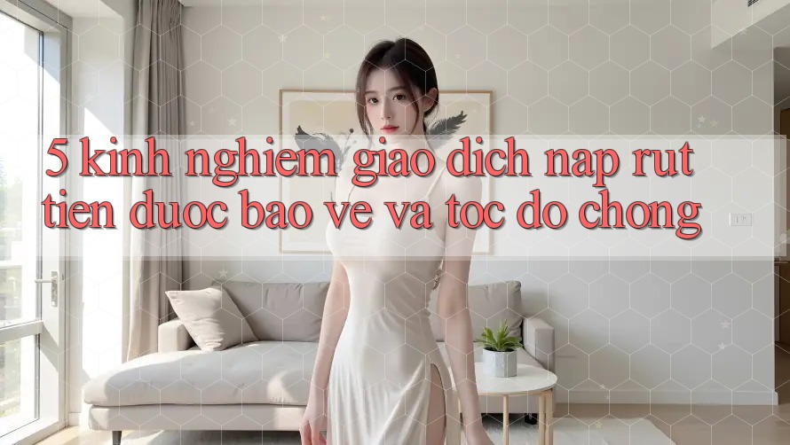 5. Kinh nghiệm Giao Dịch Nạp - Rút Tiền Được bảo vệ Và Tốc độ Chóng