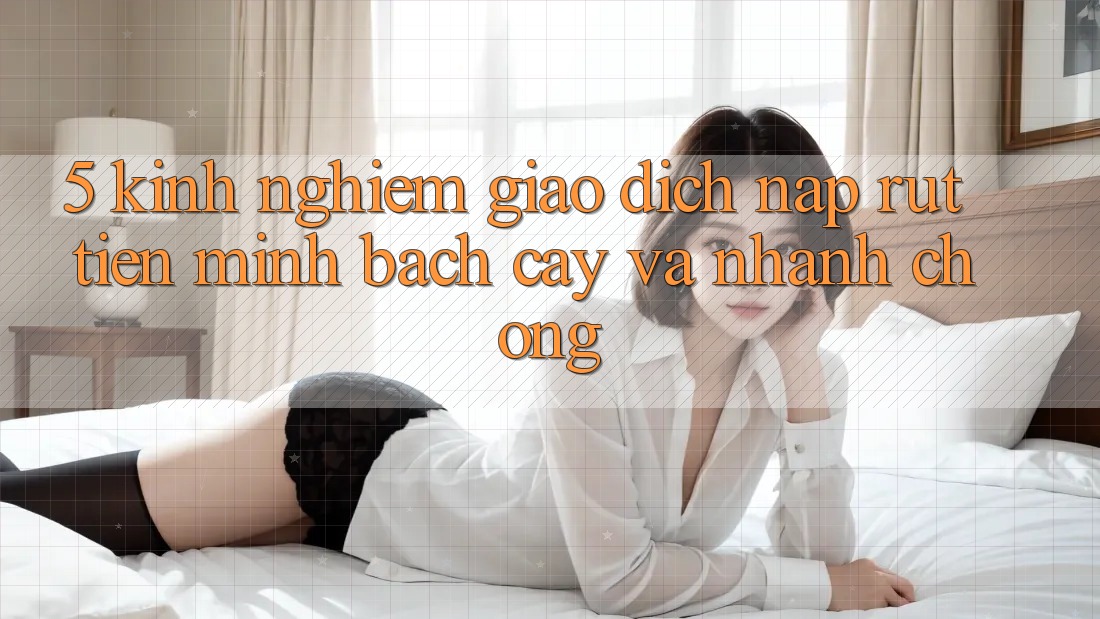 5. Kinh nghiệm Giao Dịch Nạp - Rút Tiền Minh bạch cậy Và Nhanh chóng