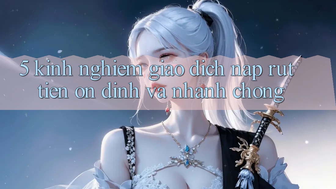 5. Kinh nghiệm Giao Dịch Nạp - Rút Tiền Ổn định Và Nhanh chóng