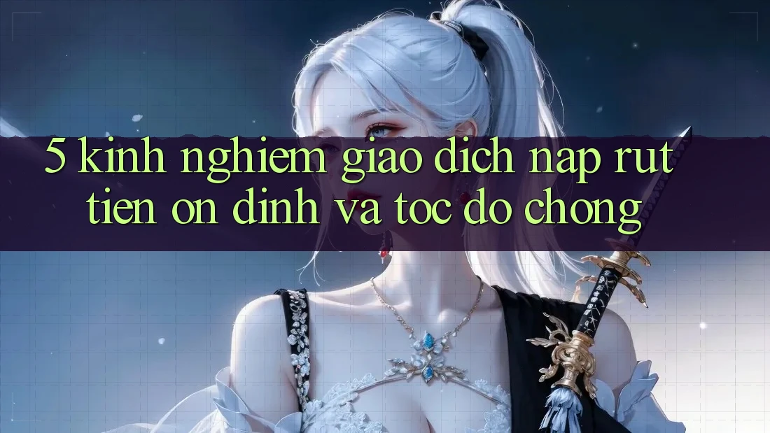 5. Kinh nghiệm Giao Dịch Nạp - Rút Tiền Ổn định Và Tốc độ Chóng