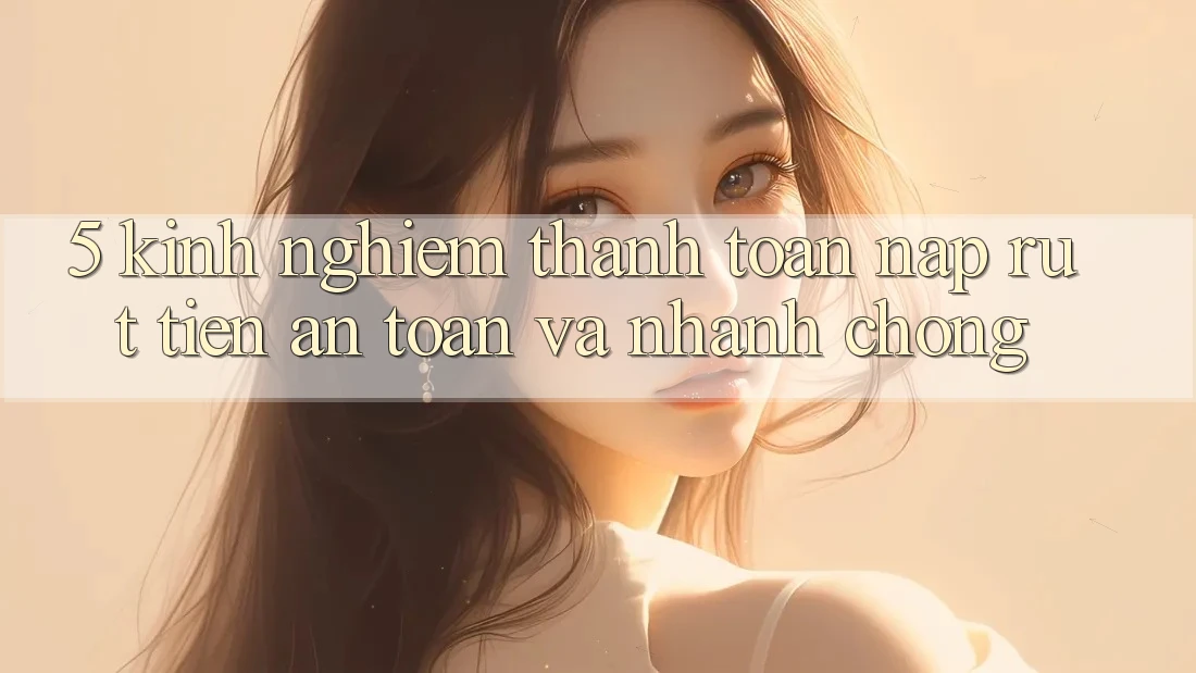 5. Kinh nghiệm Thanh toán Nạp - Rút Tiền An Toàn Và Nhanh chóng