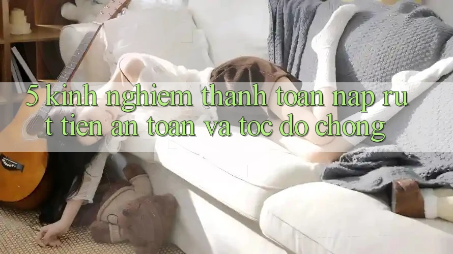 5. Kinh nghiệm Thanh toán Nạp - Rút Tiền An Toàn Và Tốc độ Chóng