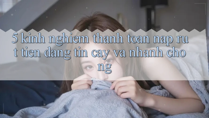 5. Kinh nghiệm Thanh toán Nạp - Rút Tiền Đáng tin cậy Và Nhanh Chóng
