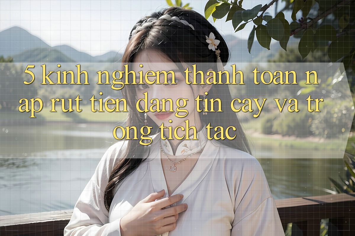 5. Kinh nghiệm Thanh toán Nạp - Rút Tiền Đáng tin cậy Và Trong tích tắc
