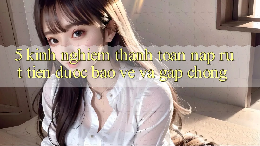 5. Kinh nghiệm Thanh toán Nạp - Rút Tiền Được bảo vệ Và Gấp Chóng