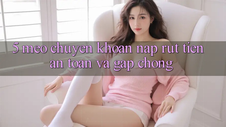 5. Mẹo Chuyển khoản Nạp - Rút Tiền An Toàn Và Gấp Chóng