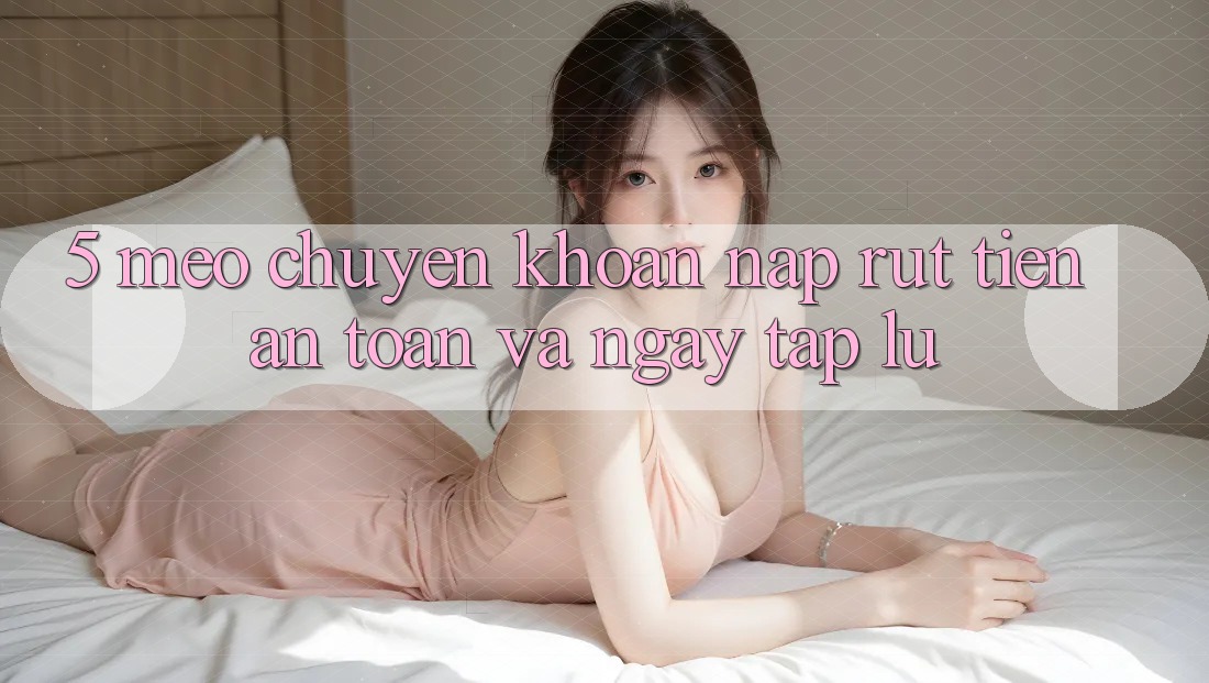 5. Mẹo Chuyển khoản Nạp - Rút Tiền An Toàn Và Ngay tắp lự