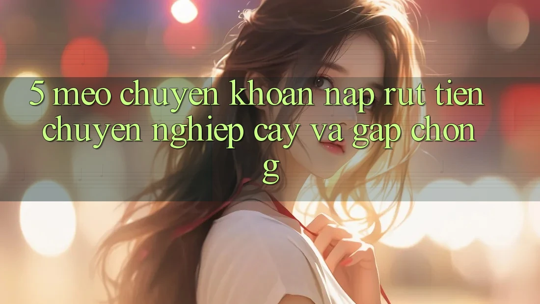 5. Mẹo Chuyển khoản Nạp - Rút Tiền Chuyên nghiệp cậy Và Gấp Chóng