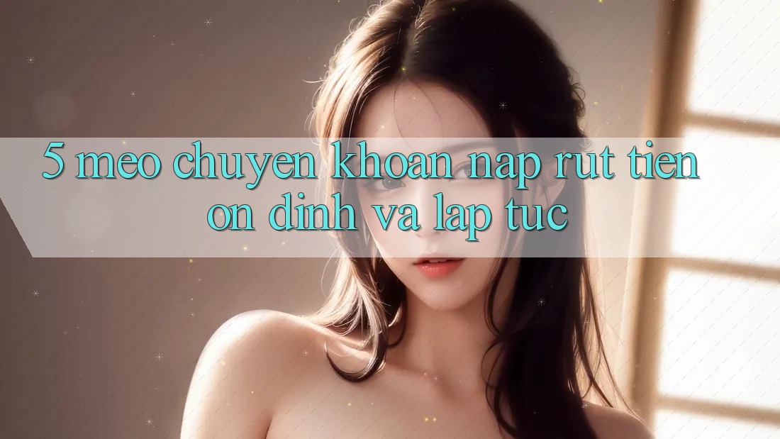5. Mẹo Chuyển khoản Nạp - Rút Tiền Ổn định Và Lập tức