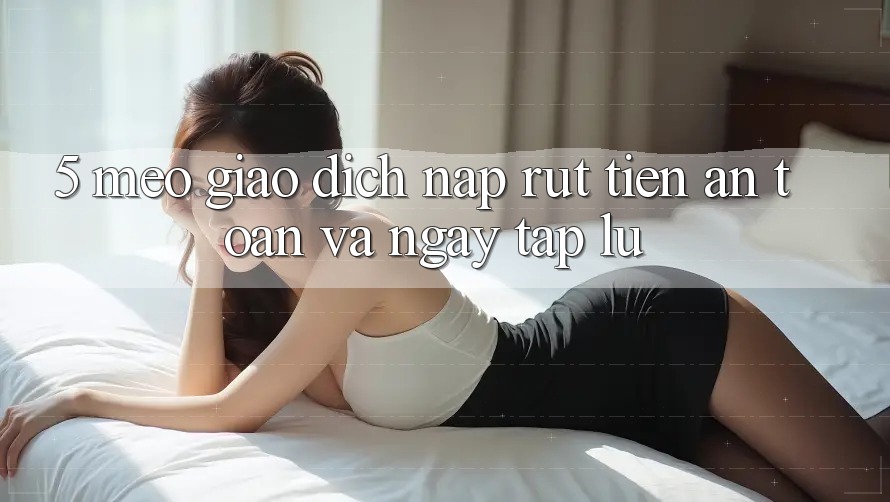 5. Mẹo Giao Dịch Nạp - Rút Tiền An Toàn Và Ngay tắp lự