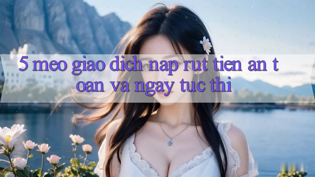 5. Mẹo Giao Dịch Nạp - Rút Tiền An Toàn Và Ngay tức thì