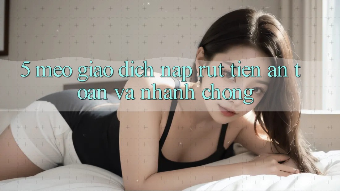 5. Mẹo Giao Dịch Nạp - Rút Tiền An Toàn Và Nhanh Chóng
