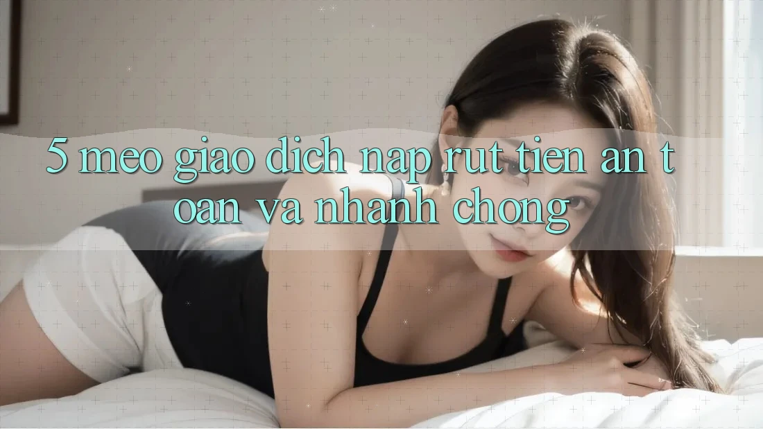 5. Mẹo Giao Dịch Nạp - Rút Tiền An Toàn Và Nhanh chóng