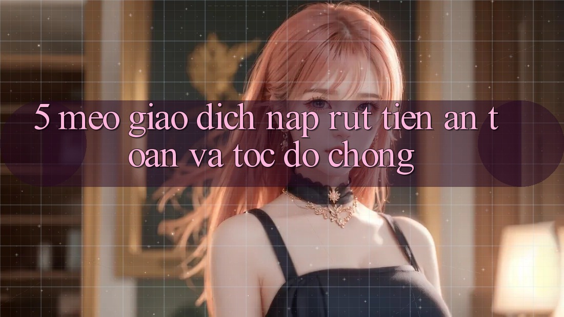5. Mẹo Giao Dịch Nạp - Rút Tiền An Toàn Và Tốc độ Chóng